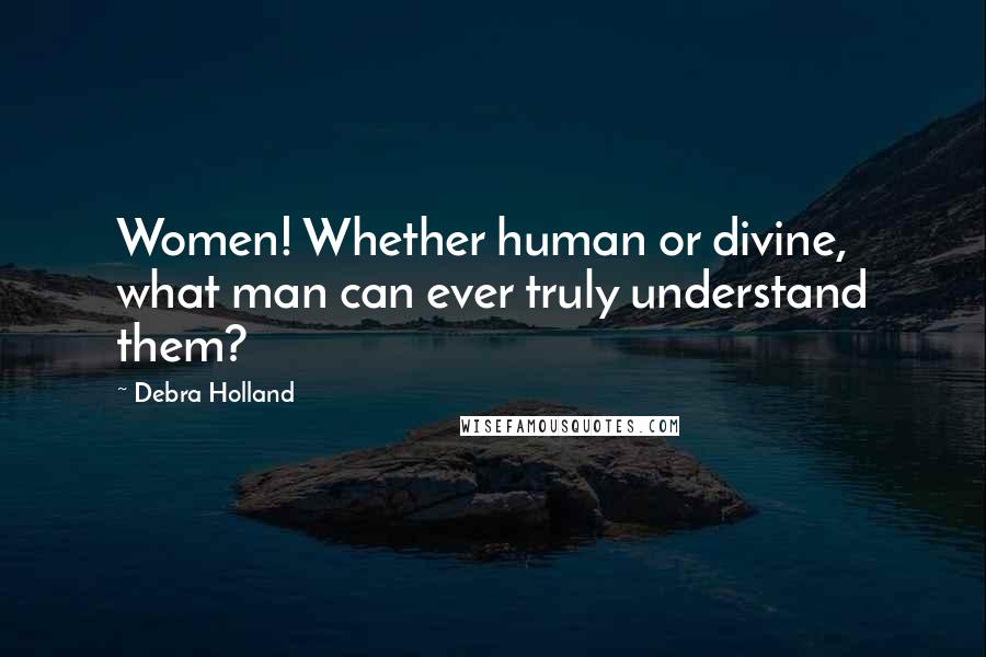 Debra Holland Quotes: Women! Whether human or divine, what man can ever truly understand them?