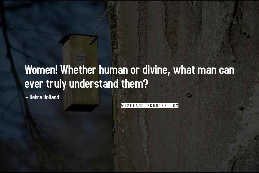 Debra Holland Quotes: Women! Whether human or divine, what man can ever truly understand them?