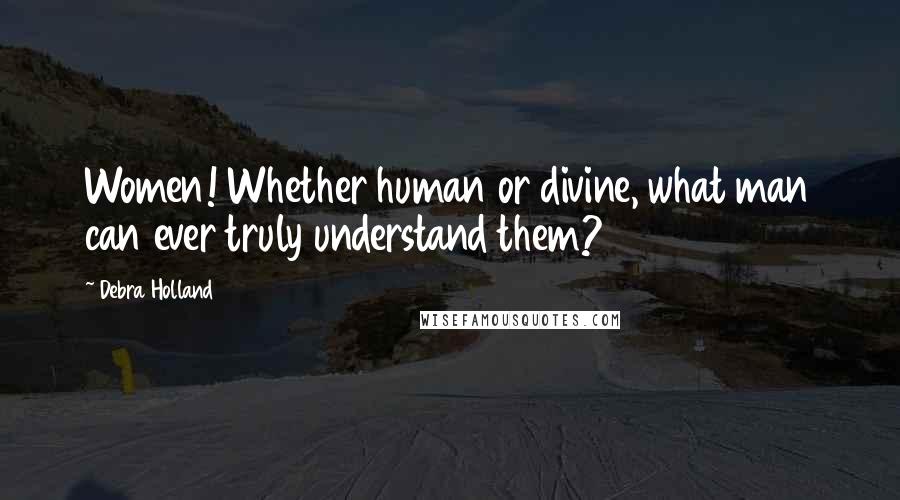 Debra Holland Quotes: Women! Whether human or divine, what man can ever truly understand them?