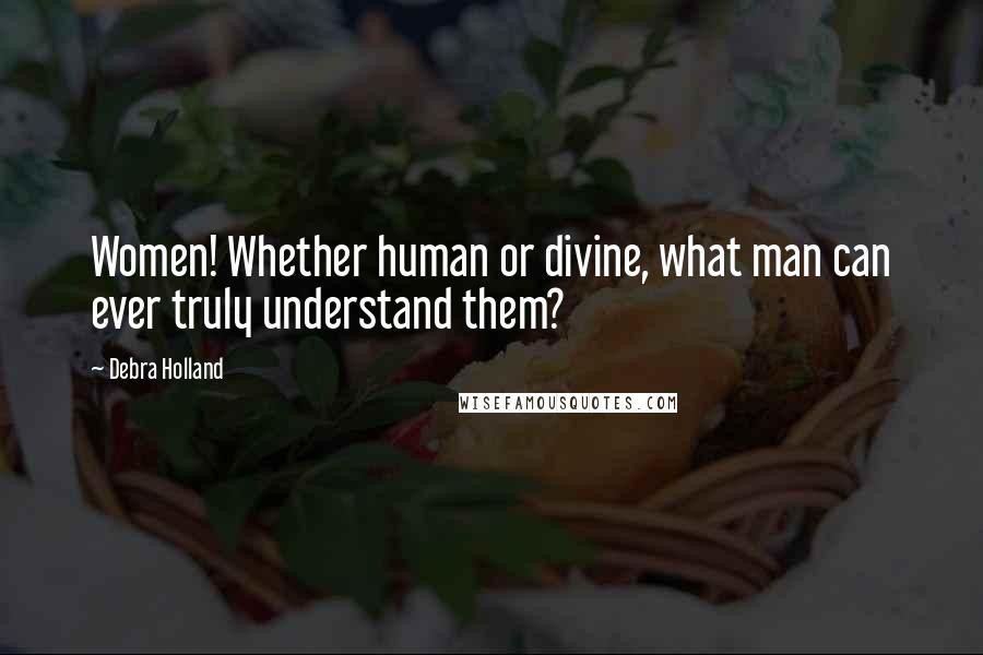 Debra Holland Quotes: Women! Whether human or divine, what man can ever truly understand them?