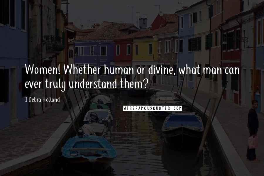 Debra Holland Quotes: Women! Whether human or divine, what man can ever truly understand them?