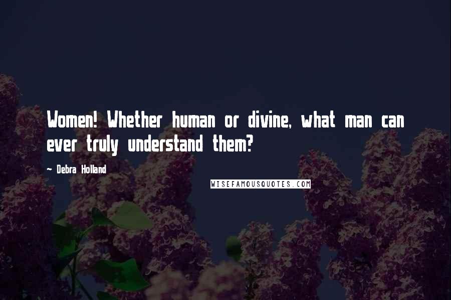 Debra Holland Quotes: Women! Whether human or divine, what man can ever truly understand them?