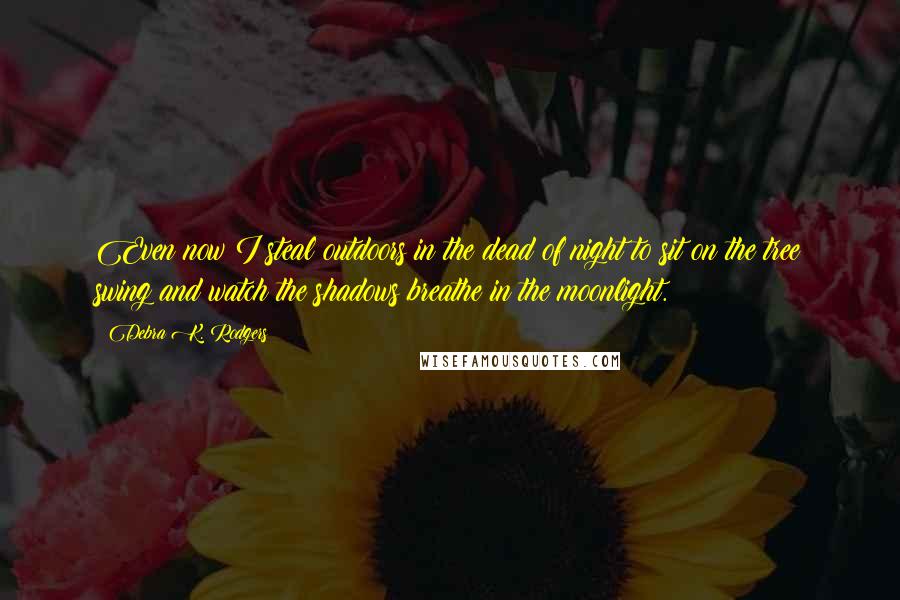 Debra K. Rodgers Quotes: Even now I steal outdoors in the dead of night to sit on the tree swing and watch the shadows breathe in the moonlight.