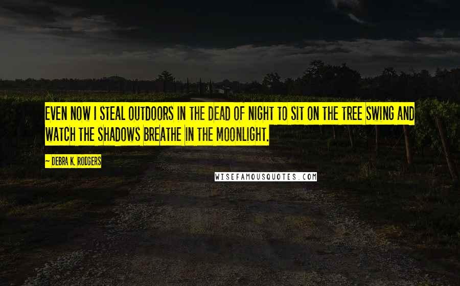 Debra K. Rodgers Quotes: Even now I steal outdoors in the dead of night to sit on the tree swing and watch the shadows breathe in the moonlight.