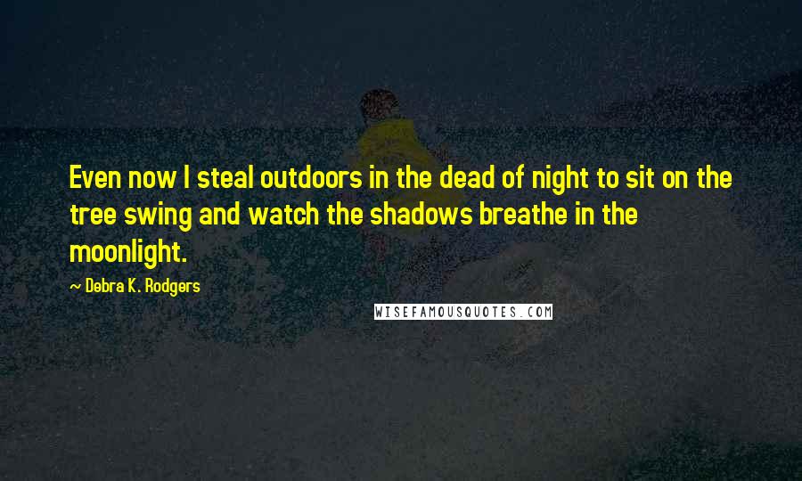Debra K. Rodgers Quotes: Even now I steal outdoors in the dead of night to sit on the tree swing and watch the shadows breathe in the moonlight.