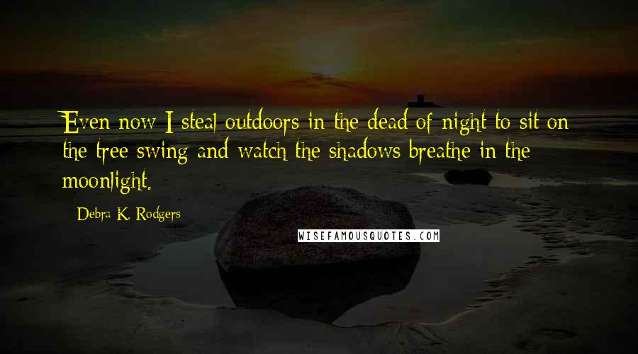 Debra K. Rodgers Quotes: Even now I steal outdoors in the dead of night to sit on the tree swing and watch the shadows breathe in the moonlight.