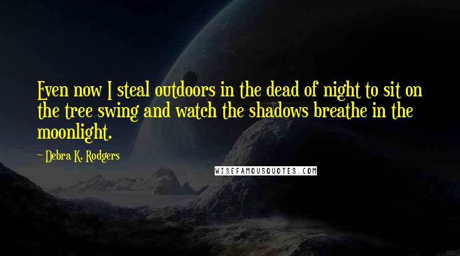 Debra K. Rodgers Quotes: Even now I steal outdoors in the dead of night to sit on the tree swing and watch the shadows breathe in the moonlight.