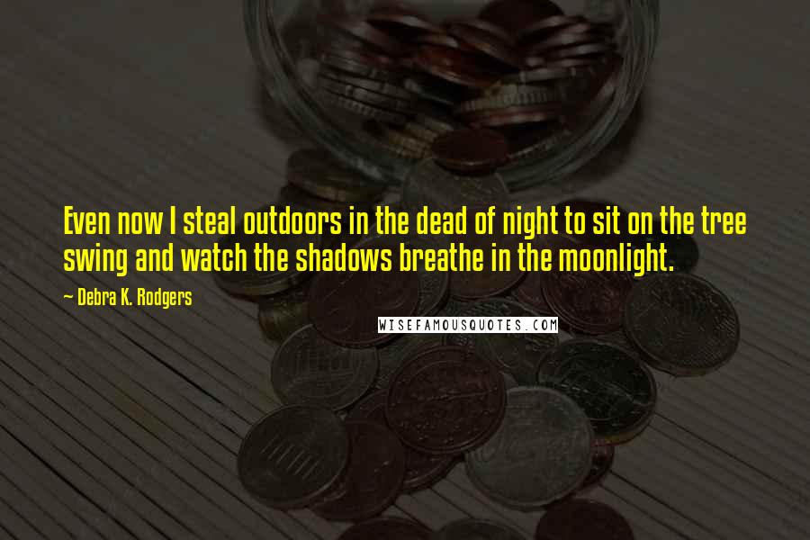 Debra K. Rodgers Quotes: Even now I steal outdoors in the dead of night to sit on the tree swing and watch the shadows breathe in the moonlight.