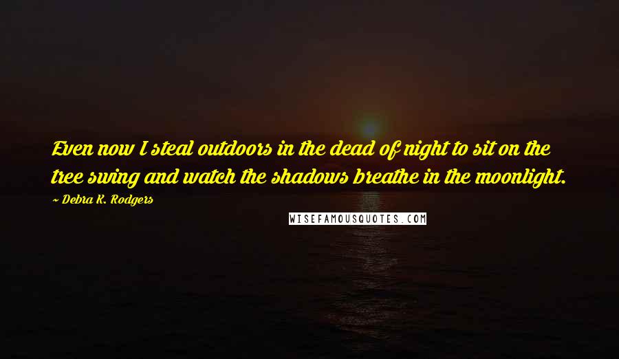 Debra K. Rodgers Quotes: Even now I steal outdoors in the dead of night to sit on the tree swing and watch the shadows breathe in the moonlight.