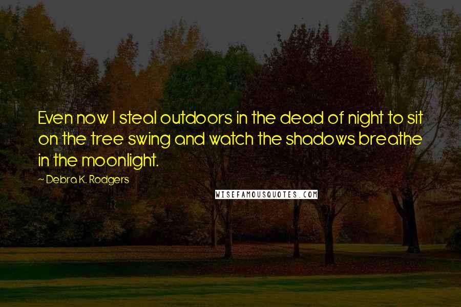 Debra K. Rodgers Quotes: Even now I steal outdoors in the dead of night to sit on the tree swing and watch the shadows breathe in the moonlight.