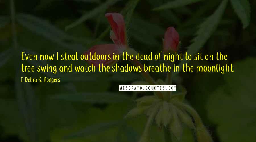 Debra K. Rodgers Quotes: Even now I steal outdoors in the dead of night to sit on the tree swing and watch the shadows breathe in the moonlight.