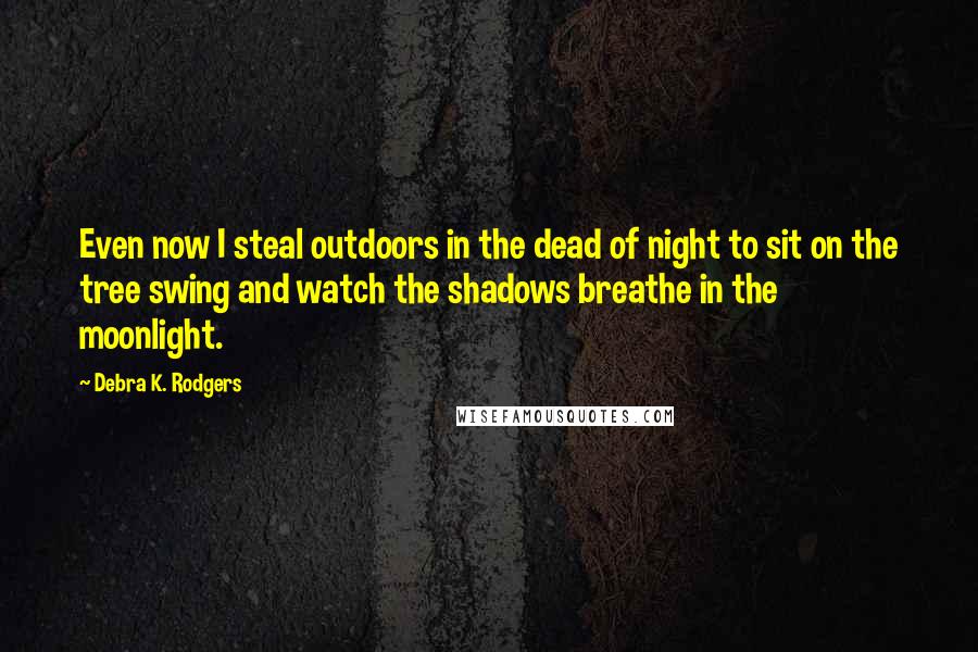 Debra K. Rodgers Quotes: Even now I steal outdoors in the dead of night to sit on the tree swing and watch the shadows breathe in the moonlight.