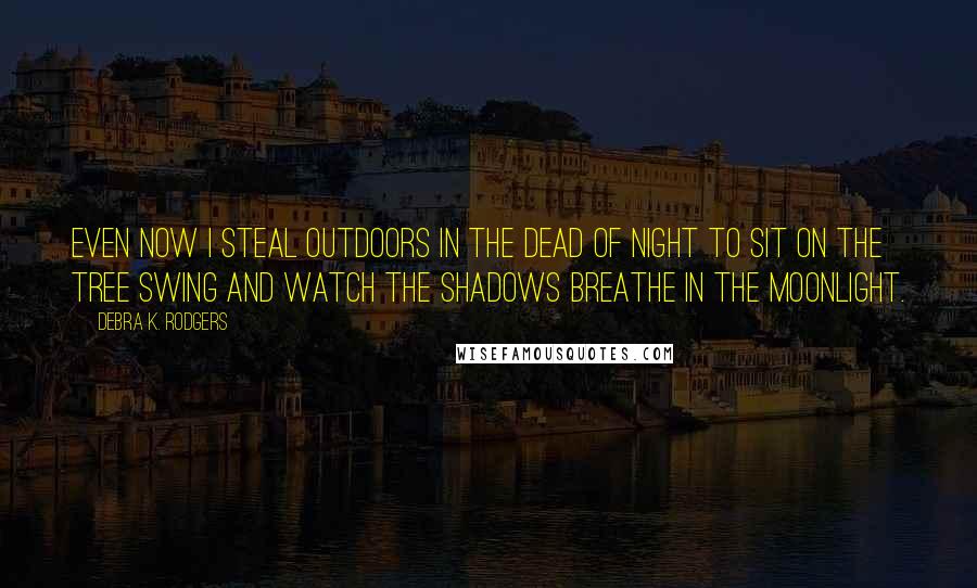 Debra K. Rodgers Quotes: Even now I steal outdoors in the dead of night to sit on the tree swing and watch the shadows breathe in the moonlight.