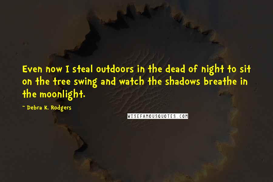 Debra K. Rodgers Quotes: Even now I steal outdoors in the dead of night to sit on the tree swing and watch the shadows breathe in the moonlight.