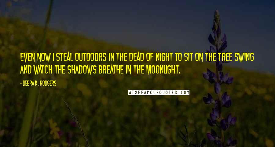 Debra K. Rodgers Quotes: Even now I steal outdoors in the dead of night to sit on the tree swing and watch the shadows breathe in the moonlight.