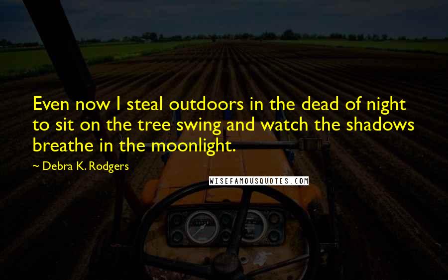 Debra K. Rodgers Quotes: Even now I steal outdoors in the dead of night to sit on the tree swing and watch the shadows breathe in the moonlight.