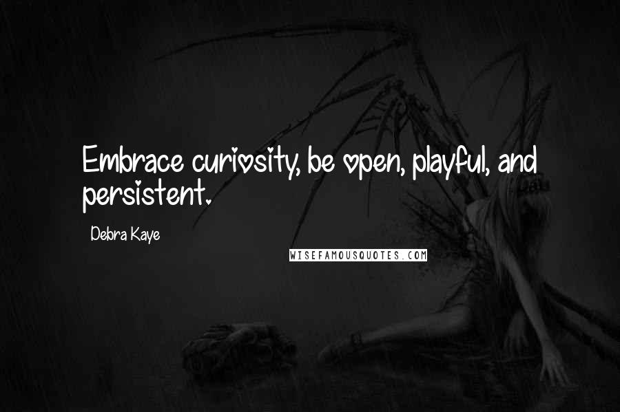 Debra Kaye Quotes: Embrace curiosity, be open, playful, and persistent.