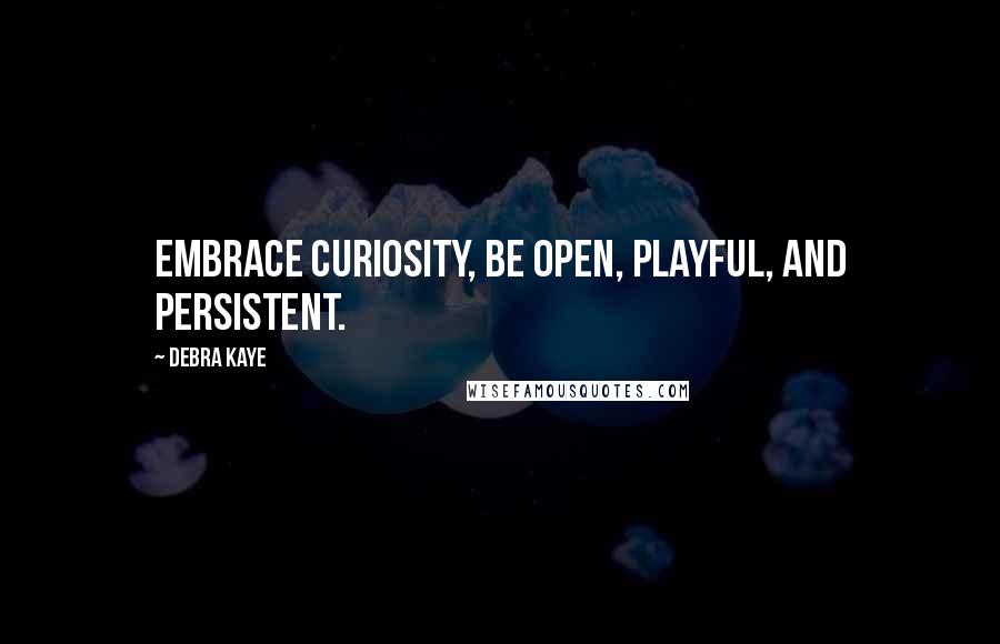 Debra Kaye Quotes: Embrace curiosity, be open, playful, and persistent.