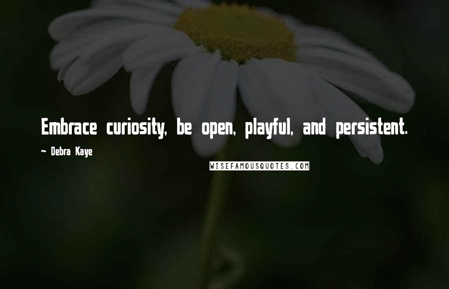 Debra Kaye Quotes: Embrace curiosity, be open, playful, and persistent.