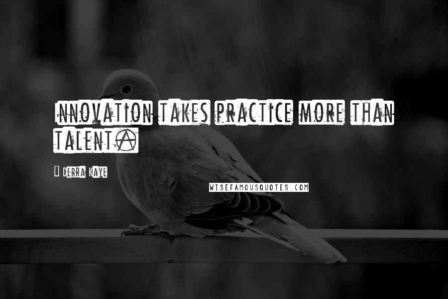 Debra Kaye Quotes: Innovation takes practice more than talent.