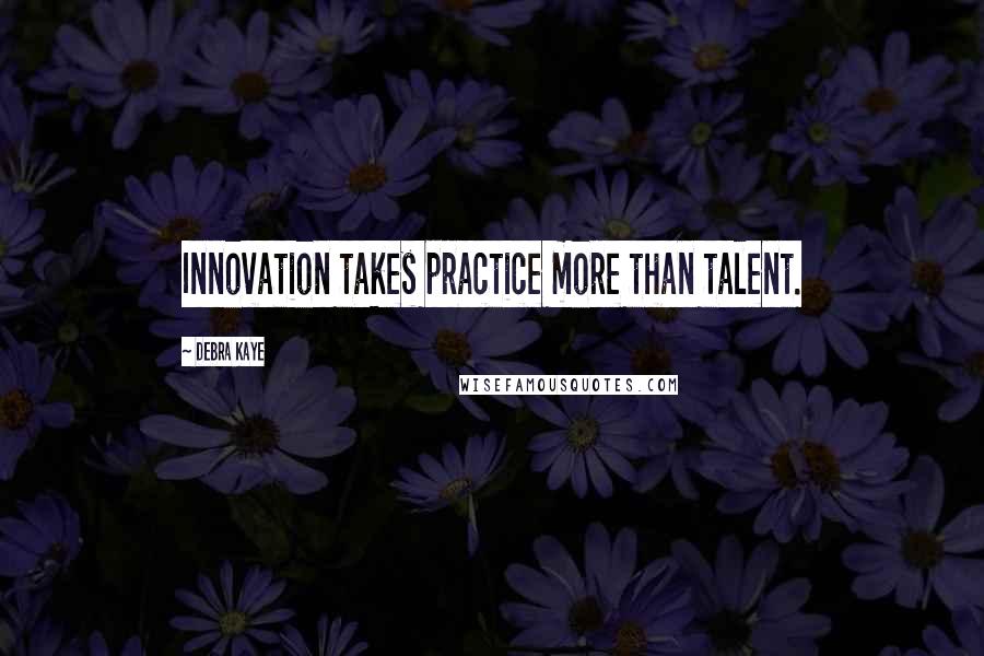 Debra Kaye Quotes: Innovation takes practice more than talent.