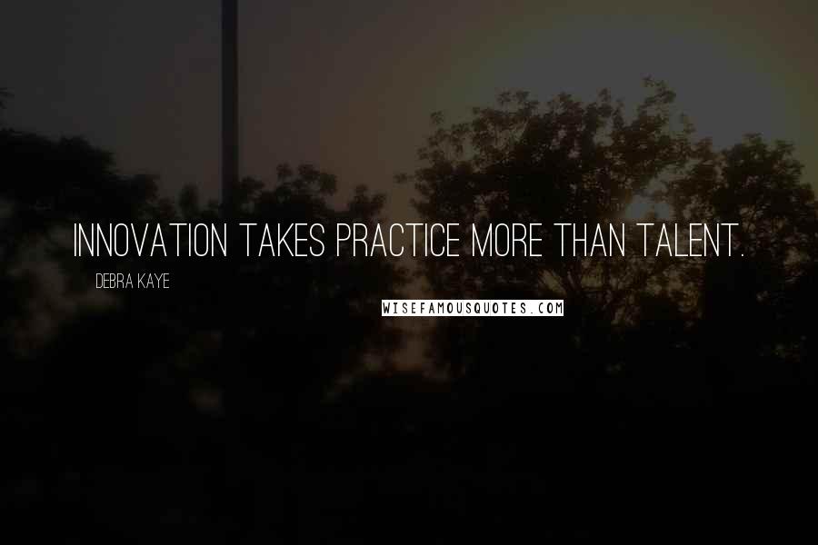 Debra Kaye Quotes: Innovation takes practice more than talent.