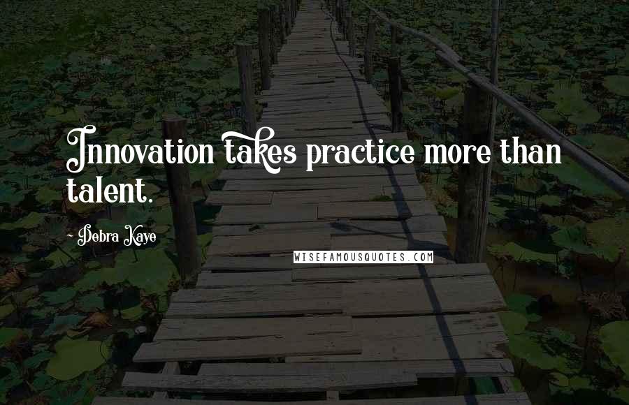 Debra Kaye Quotes: Innovation takes practice more than talent.