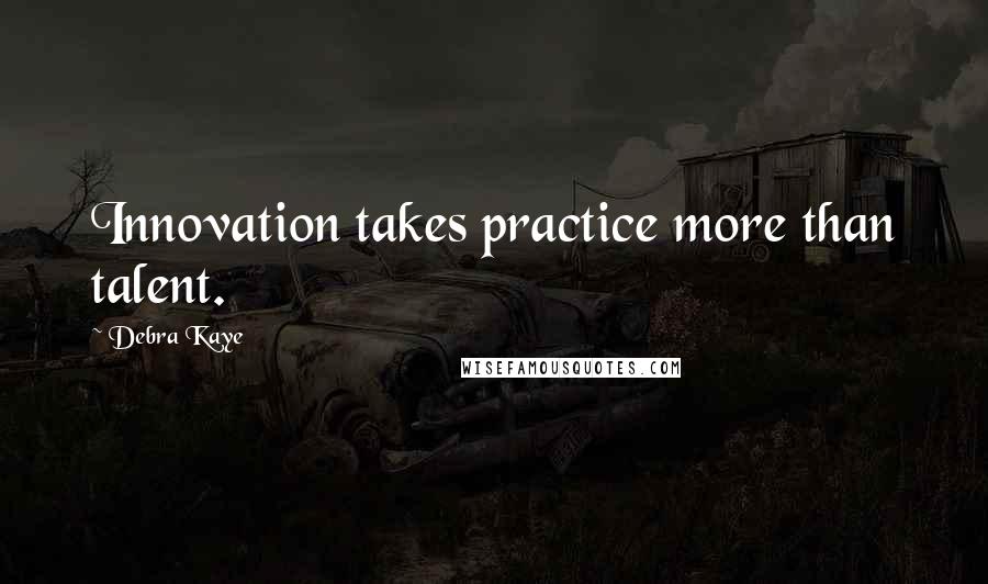 Debra Kaye Quotes: Innovation takes practice more than talent.