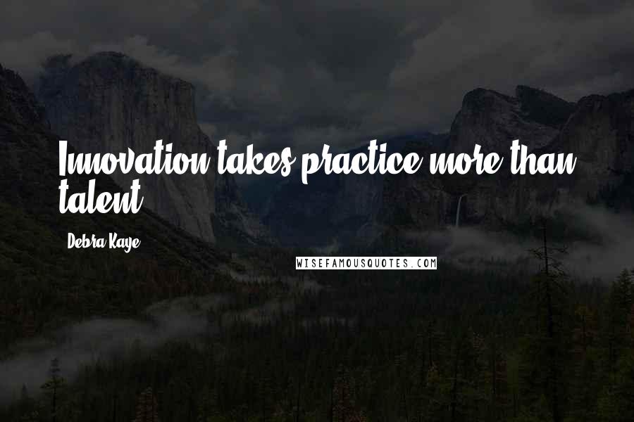 Debra Kaye Quotes: Innovation takes practice more than talent.