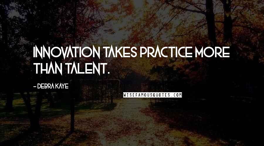 Debra Kaye Quotes: Innovation takes practice more than talent.