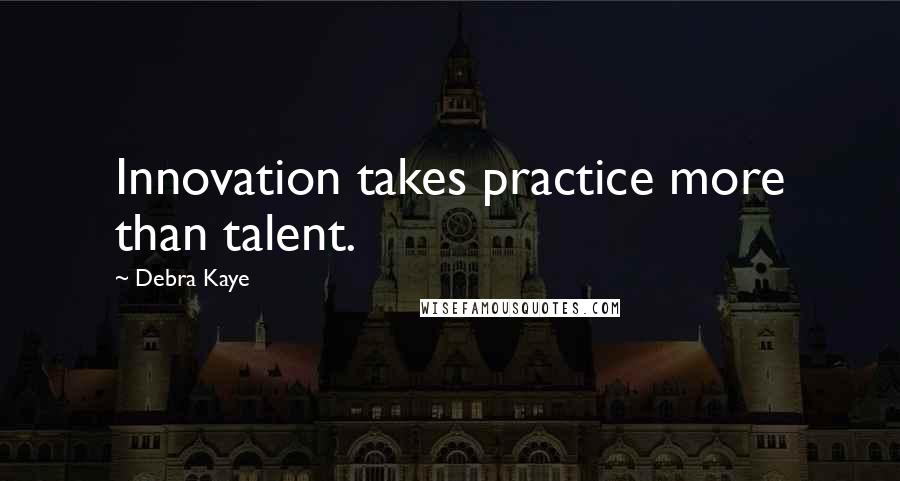 Debra Kaye Quotes: Innovation takes practice more than talent.