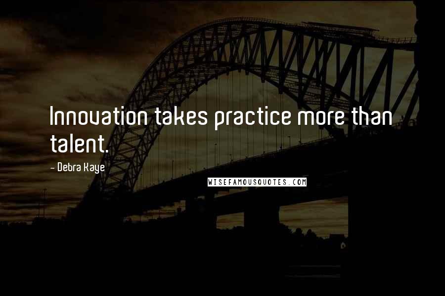 Debra Kaye Quotes: Innovation takes practice more than talent.