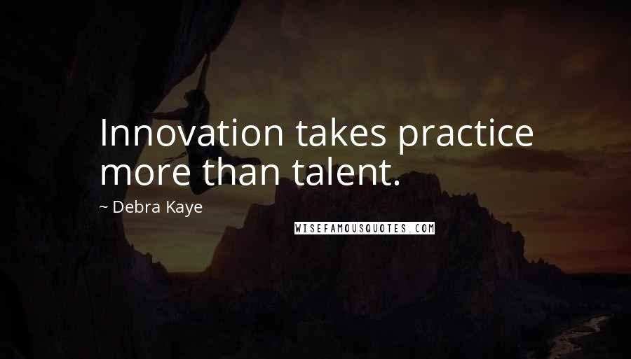 Debra Kaye Quotes: Innovation takes practice more than talent.