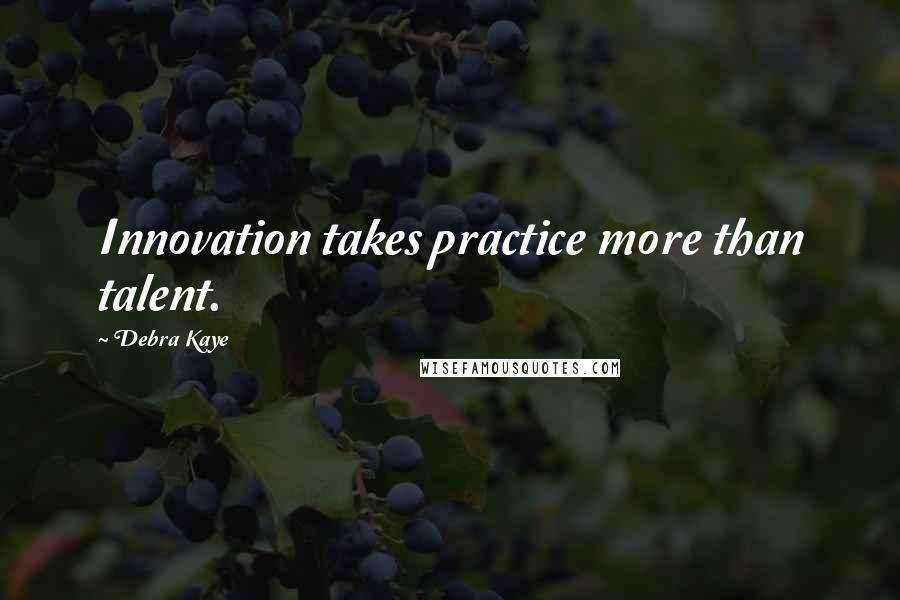 Debra Kaye Quotes: Innovation takes practice more than talent.