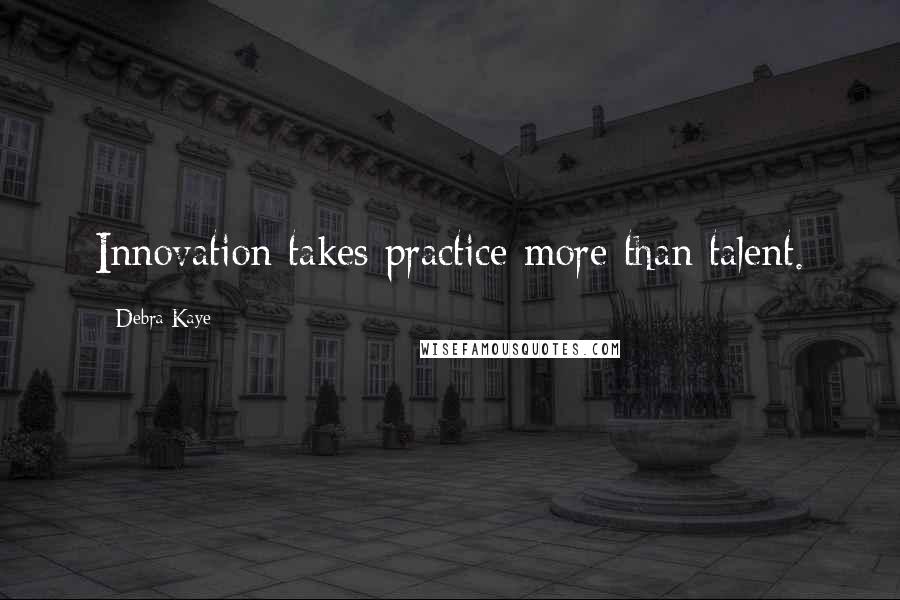 Debra Kaye Quotes: Innovation takes practice more than talent.