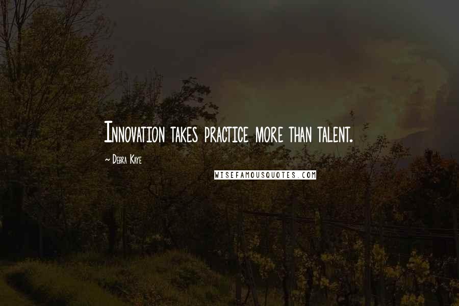 Debra Kaye Quotes: Innovation takes practice more than talent.