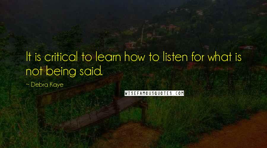 Debra Kaye Quotes: It is critical to learn how to listen for what is not being said.