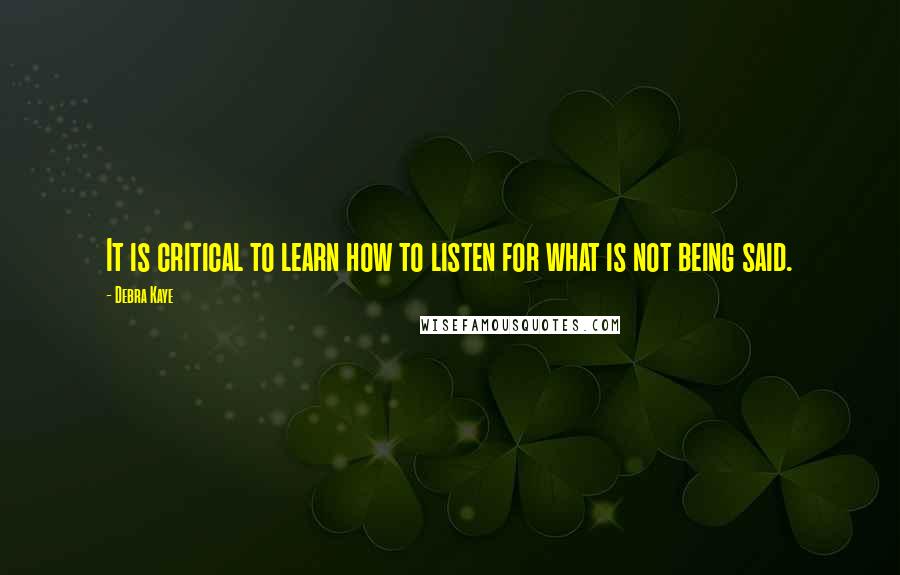 Debra Kaye Quotes: It is critical to learn how to listen for what is not being said.