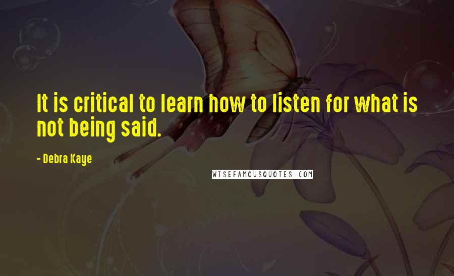 Debra Kaye Quotes: It is critical to learn how to listen for what is not being said.