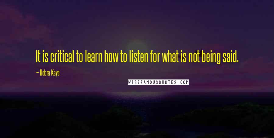 Debra Kaye Quotes: It is critical to learn how to listen for what is not being said.