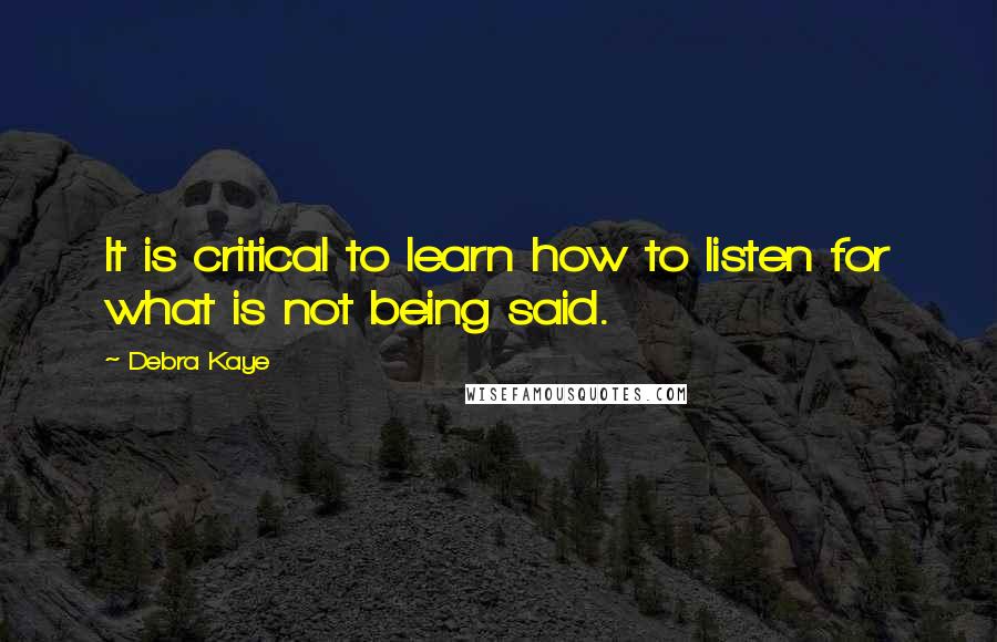 Debra Kaye Quotes: It is critical to learn how to listen for what is not being said.