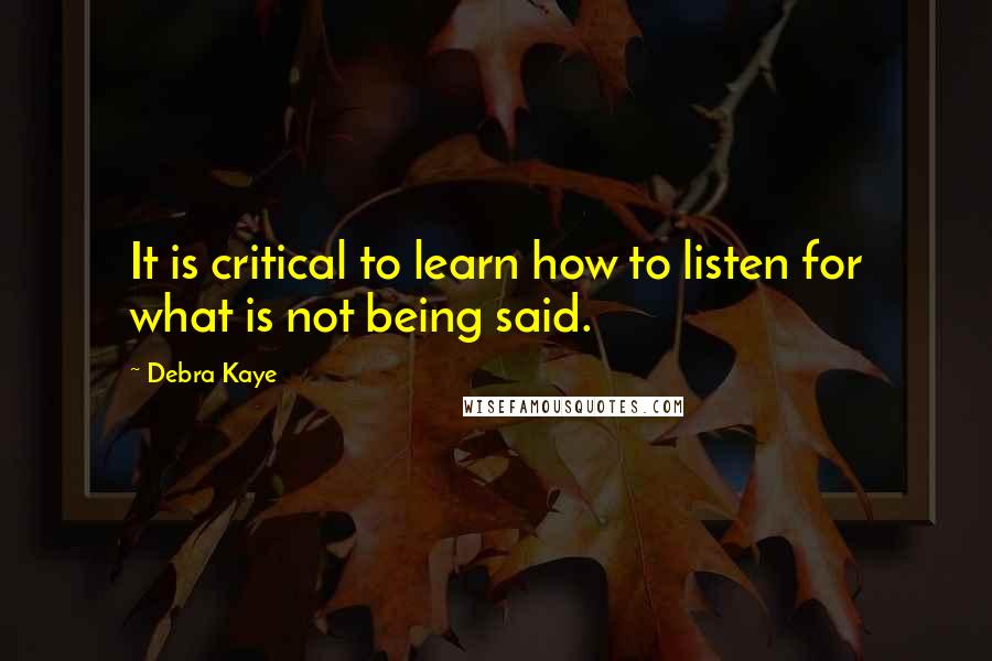 Debra Kaye Quotes: It is critical to learn how to listen for what is not being said.