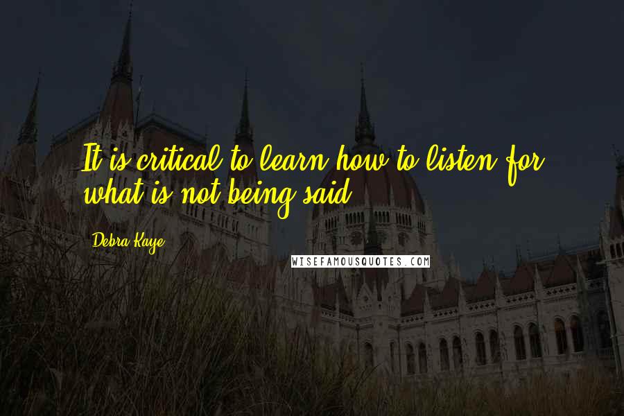 Debra Kaye Quotes: It is critical to learn how to listen for what is not being said.