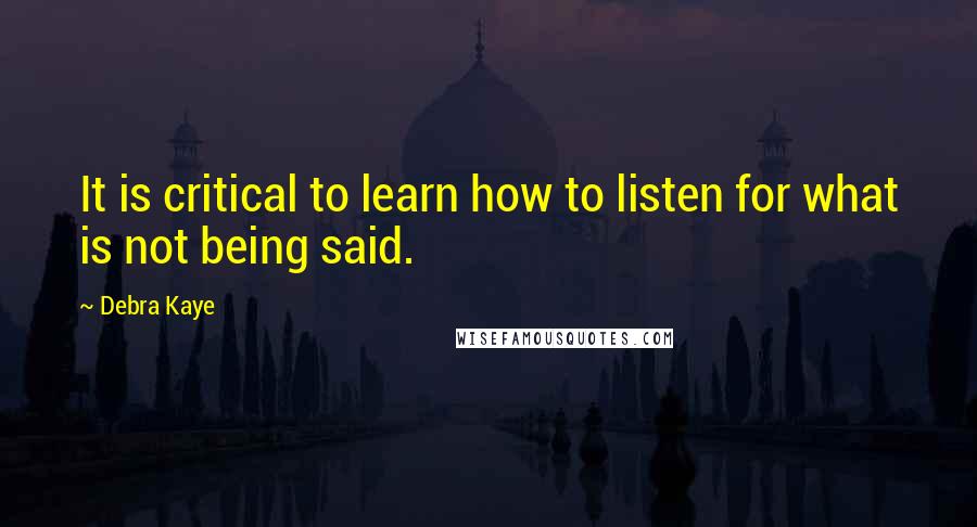 Debra Kaye Quotes: It is critical to learn how to listen for what is not being said.