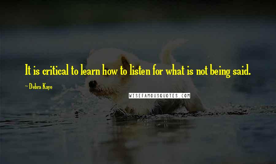 Debra Kaye Quotes: It is critical to learn how to listen for what is not being said.