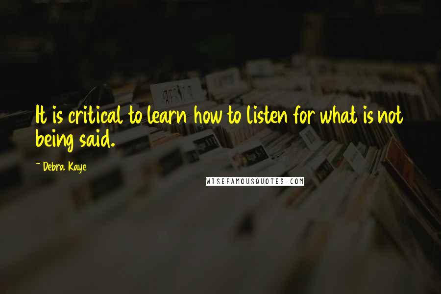 Debra Kaye Quotes: It is critical to learn how to listen for what is not being said.