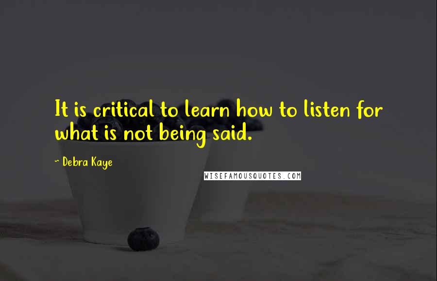 Debra Kaye Quotes: It is critical to learn how to listen for what is not being said.