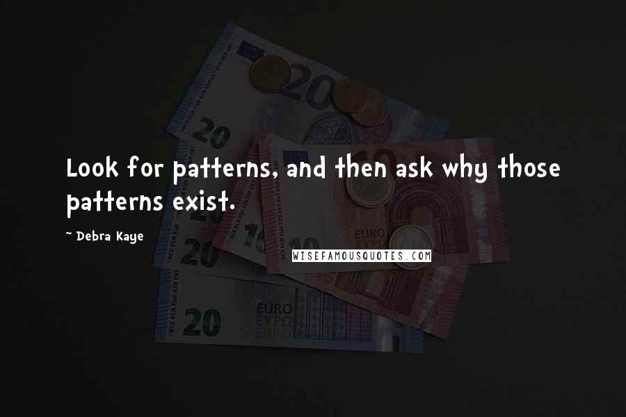 Debra Kaye Quotes: Look for patterns, and then ask why those patterns exist.