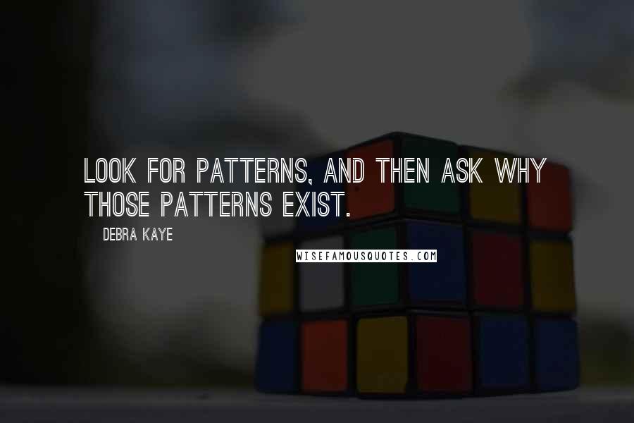 Debra Kaye Quotes: Look for patterns, and then ask why those patterns exist.