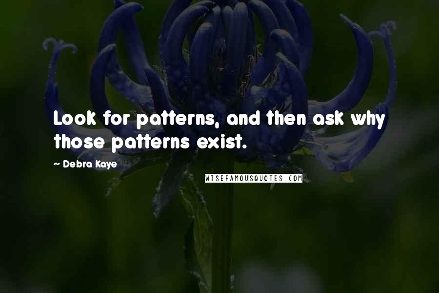 Debra Kaye Quotes: Look for patterns, and then ask why those patterns exist.